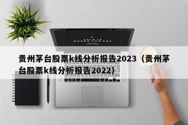 贵州茅台股票k线分析报告2023（贵州茅台股票k线分析报告2022）